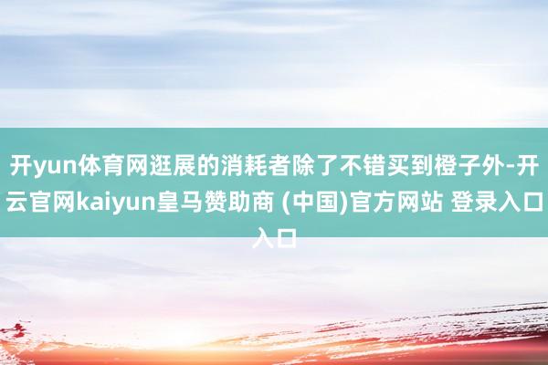 開yun體育網(wǎng)　　逛展的消耗者除了不錯買到橙子外-開云官網(wǎng)kaiyun皇馬贊助商 (中國)官方網(wǎng)站 登錄入口