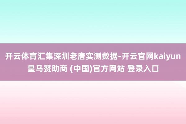 開云體育匯集深圳老唐實測數(shù)據(jù)-開云官網(wǎng)kaiyun皇馬贊助商 (中國)官方網(wǎng)站 登錄入口